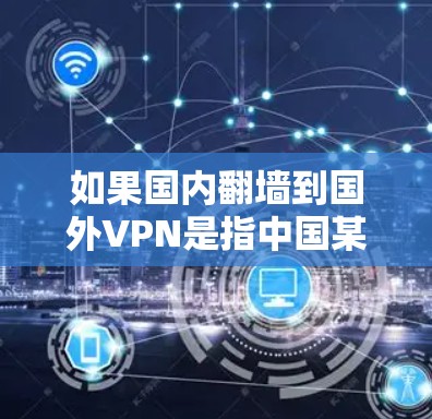 如果国内翻墙到国外VPN是指中国某些VPN服务向其他国家转移，那么这种情况可能发生在以下几种情况下