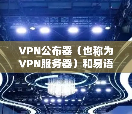 VPN公布器（也称为VPN服务器）和易语言是两个不同的技术工具，它们各自有不同的用途和应用场景。以下是关于它们的详细信息