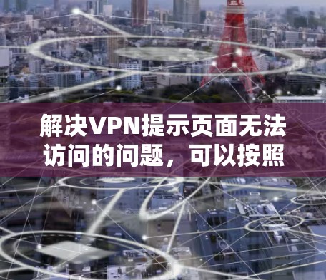 解决VPN提示页面无法访问的问题，可以按照以下步骤进行