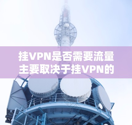 挂VPN是否需要流量主要取决于挂VPN的具体步骤和服务提供商的流量政策。以下是对挂VPN是否需要流量的详细分析