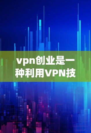 vpn创业是一种利用VPN技术连接本地网络和外部网络的项目，通过这种方式可以连接到任何互联网服务器或网站。以下是一个详细且结构化的步骤指南，帮助您顺利开展vpn创业