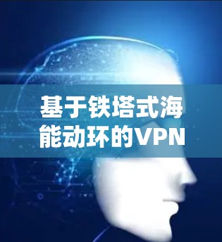 基于铁塔式海能动环的VPN架构与应用研究 基于铁塔式海能动环的VPN架构与应用研究