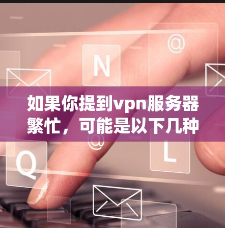 如果你提到vpn服务器繁忙，可能是以下几种情况之一