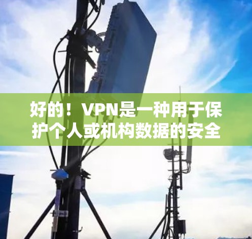 好的！VPN是一种用于保护个人或机构数据的安全网络连接方式。如果你想找到一款价格便宜且速度最快的VPN，以下是一些推荐