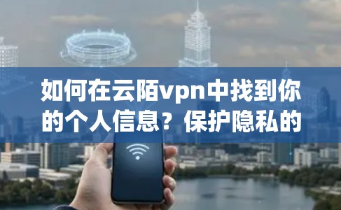 如何在云陌vpn中找到你的个人信息？保护隐私的实用指南