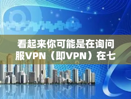 看起来你可能是在询问服VPN(即VPN)在七骑士世界中的应用。以下是一些可能的解释