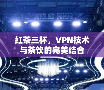 红茶三杯，VPN技术与茶饮的完美结合