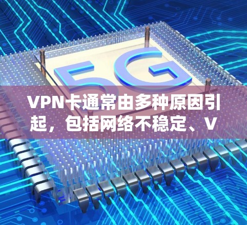 VPN卡通常由多种原因引起，包括网络不稳定、VPN服务器被截断、配置错误等。以下是一些方法来解决这种情况