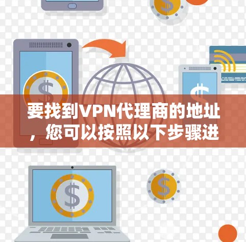 要找到VPN代理商的地址,您可以按照以下步骤进行 要找到VPN代理商的地址,您可以按照以下步骤进行