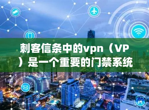 刺客信条中的vpn（VP）是一个重要的门禁系统，用于限制角色的移动，防止角色在战斗中卡顿或移动过慢。以下是关于vpn的详细分析