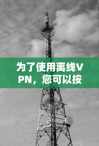 为了使用离线VPN，您可以按照以下步骤进行
