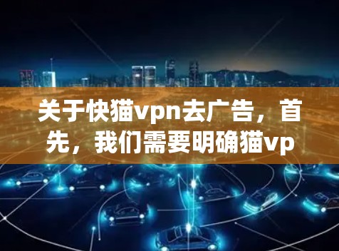 关于快猫vpn去广告，首先，我们需要明确猫vpn是什么。猫vpn通常指的是VPN服务，如猫VPN、36防火墙等。如果您的意思是猫VPN去广告，那么以下是一些建议