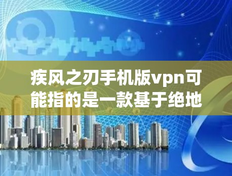 疾风之刃手机版vpn可能指的是一款基于绝地求生（绝地求生系列）的手机游戏，结合了原版游戏的策略元素和现代手机游戏的特点。以下是一些可能的解释和相关建议