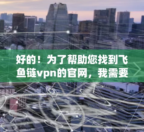 好的！为了帮助您找到飞鱼链vpn的官网，我需要提供一个清晰的指南。虽然我无法直接访问互联网，但我会尽量提供相关信息，帮助您找到正确的网站