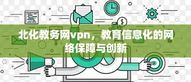 北化教务网vpn，教育信息化的网络保障与创新