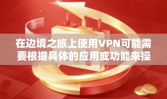 在边境之旅上使用VPN可能需要根据具体的应用或功能来操作。如果您指的是使用边境之旅作为VPN服务，或者您是在使用该应用时遇到了挂VPN的问题，以下是一些可能的解决方法
