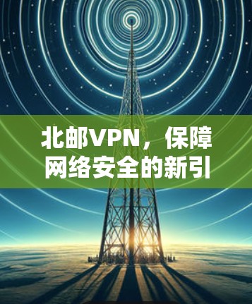 北邮VPN，保障网络安全的新引擎