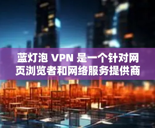蓝灯泡 VPN 是一个针对网页浏览者和网络服务提供商的工具,用于监控和管理网站的安全性。以下是使用蓝灯泡 VPN 的步骤 蓝灯泡 VPN 是一个针对网页浏览者和网络服务提供商的工具,用于监控和管理网站的安全性。以下是使用蓝灯泡 VPN 的步骤