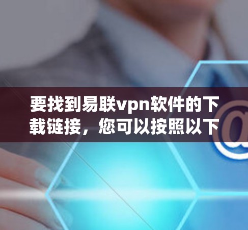 要找到易联vpn软件的下载链接，您可以按照以下步骤操作