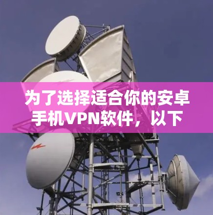为了选择适合你的安卓手机VPN软件，以下是一些关键考虑因素和推荐方案