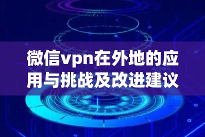 微信vpn在外地的应用与挑战及改进建议 微信vpn在外地的应用与挑战及改进建议