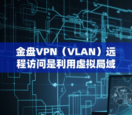 金盘VPN（VLAN）远程访问是利用虚拟局域网技术实现网络设备之间进行远程访问的策略，主要涉及以下步骤