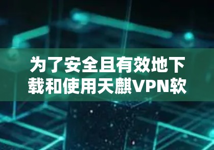 为了安全且有效地下载和使用天麒VPN软件，可以按照以下步骤进行