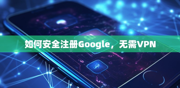如何安全注册Google，无需VPN