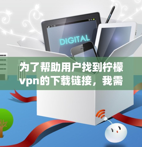 为了帮助用户找到柠檬vpn的下载链接，我需要先确认柠檬vpn的具体类型，如是否是游戏、软件或其他类型。以下是几种可能的解决方案