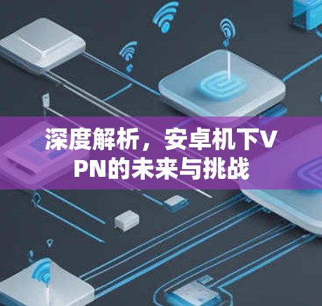 深度解析，安卓机下VPN的未来与挑战