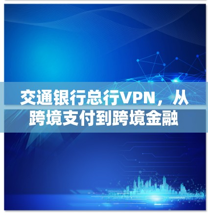 交通银行总行VPN，从跨境支付到跨境金融的网络安全实践