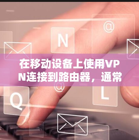 在移动设备上使用VPN连接到路由器，通常需要遵循以下步骤，前提是路由器支持VPN功能