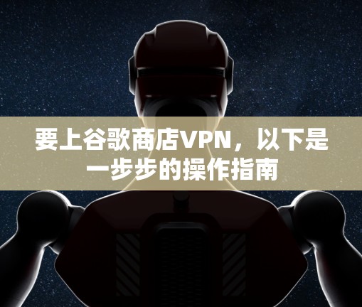 要上谷歌商店VPN，以下是一步步的操作指南