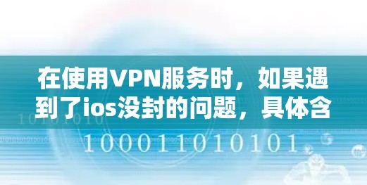 在使用VPN服务时，如果遇到了ios没封的问题，具体含义可能有所不同，但通常意思是某些VPN服务在使用时无法正常打开或访问网站。以下是一些可能的解决方法