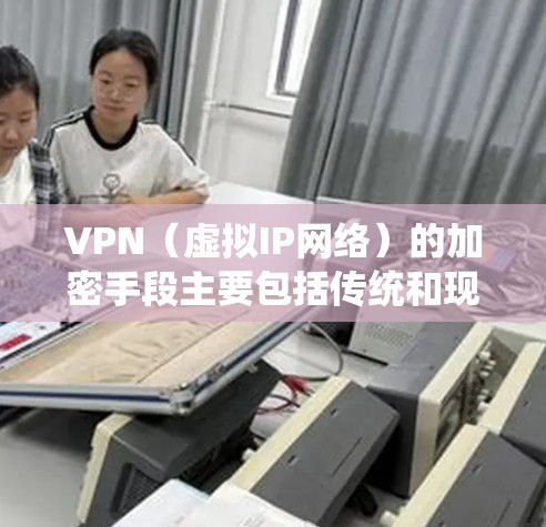 VPN（虚拟IP网络）的加密手段主要包括传统和现代方法，其中现代方法更全面，提供更强大的安全性