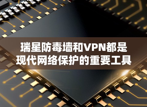 瑞星防毒墙和VPN都是现代网络保护的重要工具，各有其独特的作用和用途。以下是关于它们的详细解释