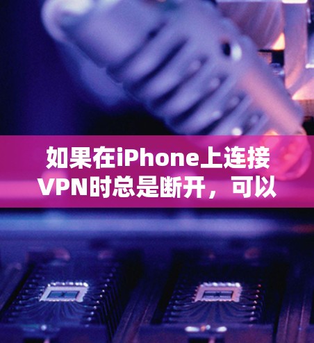 如果在iPhone上连接VPN时总是断开，可以按照以下步骤进行检查和解决