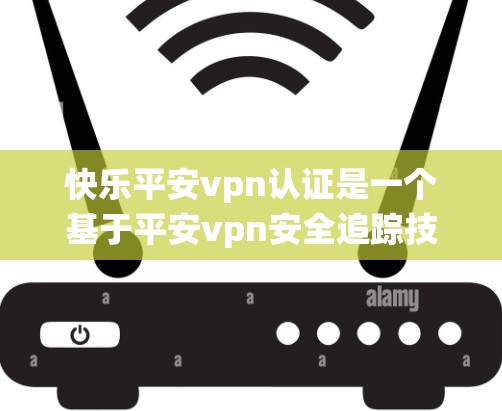 快乐平安vpn认证是一个基于平安vpn安全追踪技术的认证系统，旨在为用户提供安全的身份验证服务。以下是对认证流程的详细说明