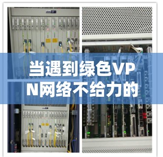 当遇到绿色VPN网络不给力的问题时，可以按照以下步骤进行排查和解决