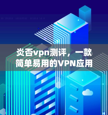 炎否vpn测评，一款简单易用的VPN应用