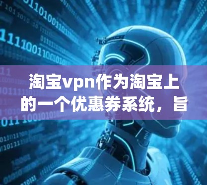 淘宝vpn作为淘宝上的一个优惠券系统，旨在帮助用户在购物时享受折扣或优惠。以下是关于淘宝vpn的详细信息