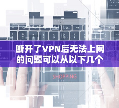 断开了VPN后无法上网的问题可以从以下几个方面进行排查 断开了VPN后无法上网的问题可以从以下几个方面进行排查