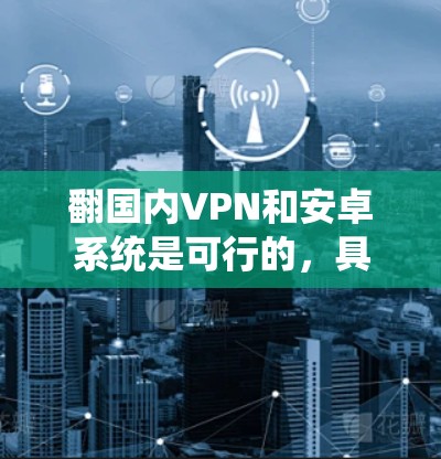 翻国内VPN和安卓系统是可行的，具体操作取决于您使用的VPN软件。以下是一些通用的步骤和方法，帮助您在安卓系统上使用国内VPN软件