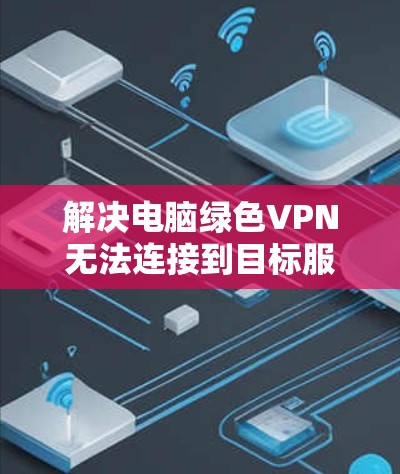 解决电脑绿色VPN无法连接到目标服务器的问题，可以按照以下步骤进行