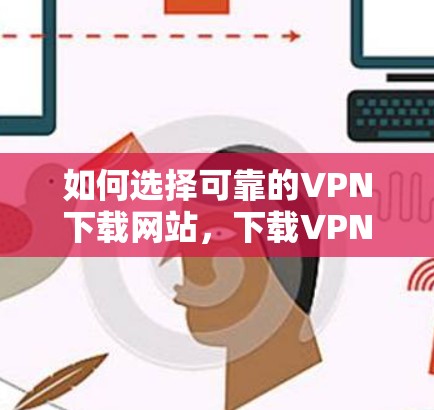 如何选择可靠的VPN下载网站，下载VPN软件的步骤与注意事项