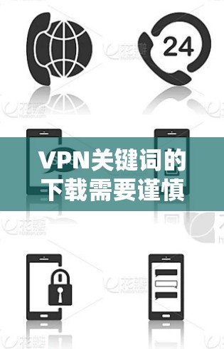 VPN关键词的下载需要谨慎处理，以下是一些注意事项和建议