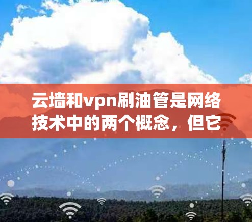 云墙和vpn刷油管是网络技术中的两个概念，但它们的含义和应用有所不同