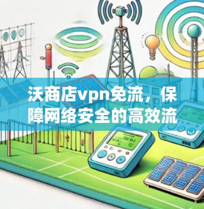 沃商店vpn免流，保障网络安全的高效流量控制解决方案