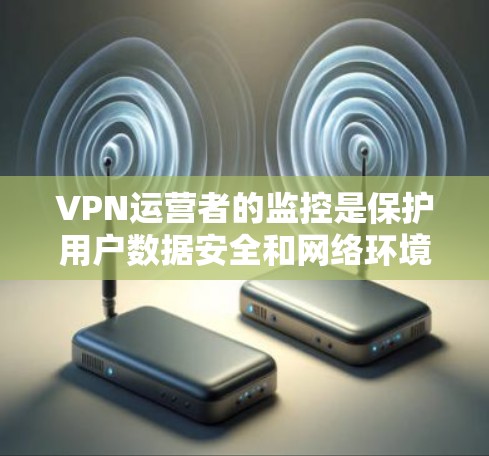 VPN运营者的监控是保护用户数据安全和网络环境的关键措施。以下是对这一问题的详细分析
