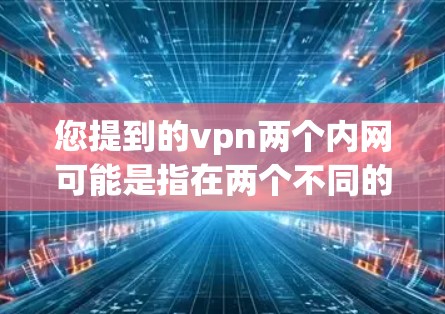 您提到的vpn两个内网可能是指在两个不同的网络环境中使用VPN。以下是一些可能的解释和解决方案